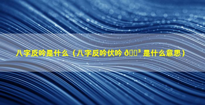 八字反吟是什么（八字反吟伏吟 🐳 是什么意思）